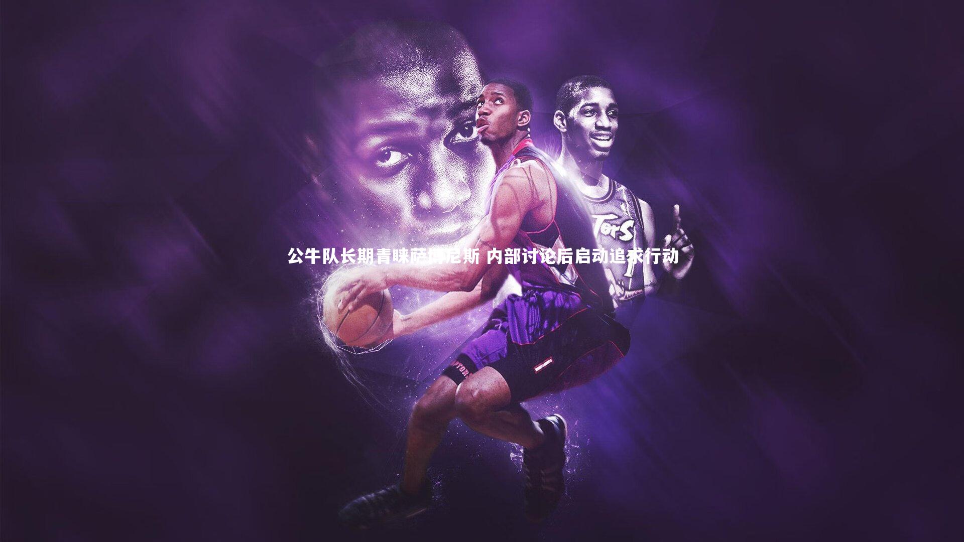 公牛队长期青睐萨博尼斯 内部讨论后启动追求行动